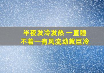 半夜发冷发热 一直睡不着一有风流动就巨冷